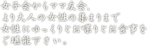 女子会からママ友会、より大人の女性の集まりまで女性にゆっくりとお喋りとお食事をご堪能下さい。