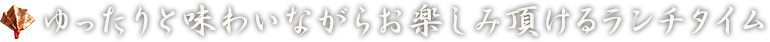 ゆったりと味わいながらお楽しみ頂けるランチタイム