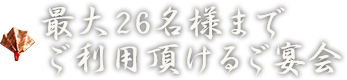 最大26名様までご利用頂けるご宴会