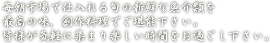 毎朝市場で仕入れる旬の新鮮な魚介類を最高の味、創作料理でご堪能下さい。皆様が気軽に集まり楽しい時間をお過ごし下さい。