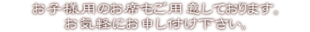 お子様用のお席もご用意しております。お気軽にお申し付け下さい。